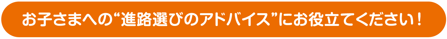 お子さまへの“進路選びのアドバイス”にお役立てください！