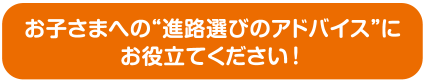 お子さまへの“進路選びのアドバイス”にお役立てください！